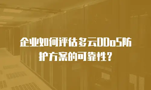 企业如何评估多云DDoS防护方案的可靠性？