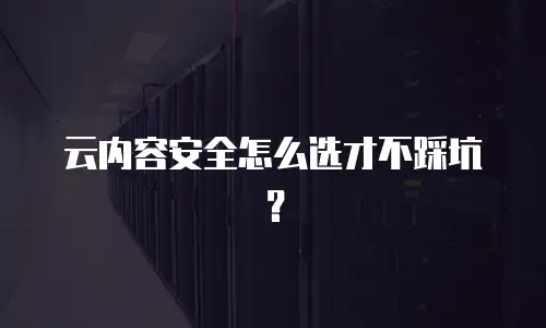 云内容安全怎么选才不踩坑？