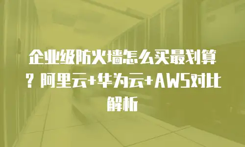 企业级防火墙怎么买最划算？阿里云+华为云+AWS对比解析