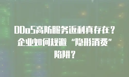 DDoS高防服务返利真存在？企业如何规避“隐形消费”陷阱？