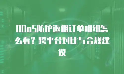DDoS防护返佣订单明细怎么看？跨平台对比与合规建议