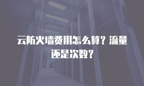 云防火墙费用怎么算？流量还是次数？