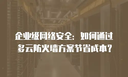 企业级网络安全：如何通过多云防火墙方案节省成本？