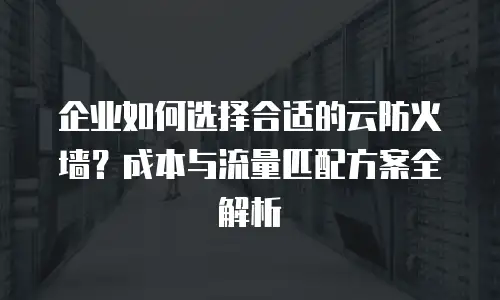 企业如何选择合适的云防火墙？成本与流量匹配方案全解析