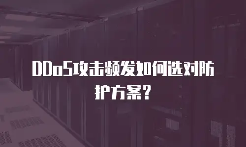 DDoS攻击频发如何选对防护方案？