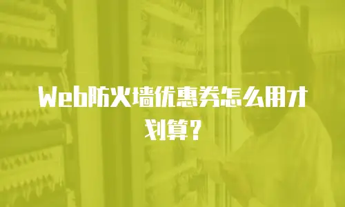 Web防火墙优惠券怎么用才划算？