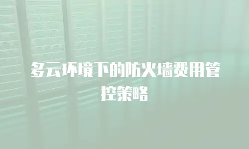 多云环境下的防火墙费用管控策略