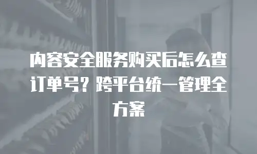 内容安全服务购买后怎么查订单号？跨平台统一管理全方案