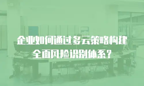 企业如何通过多云策略构建全面风险识别体系？