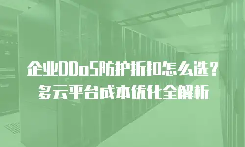企业DDoS防护折扣怎么选？多云平台成本优化全解析