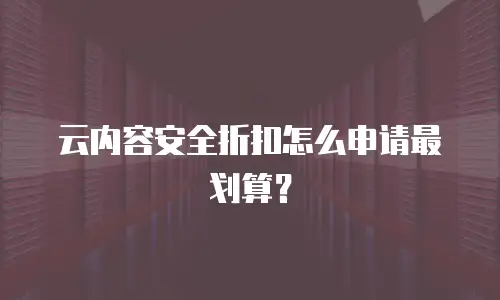 云内容安全折扣怎么申请最划算？