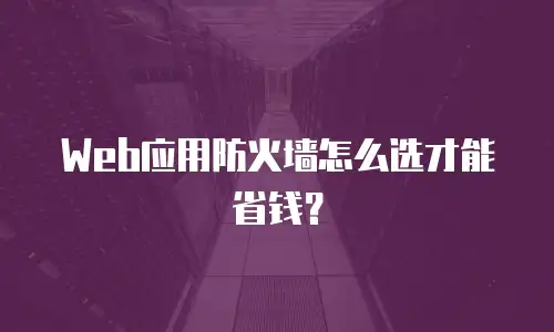 Web应用防火墙怎么选才能省钱？