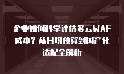 企业如何科学评估多云WAF成本？从日均预算到国产化适配全解析