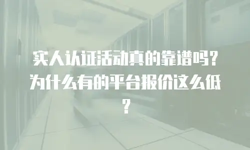 实人认证活动真的靠谱吗？为什么有的平台报价这么低？
