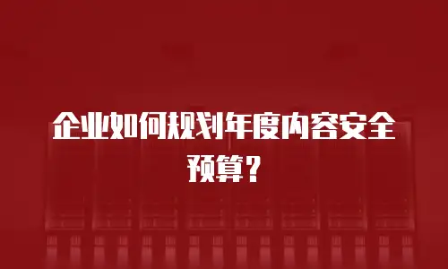 企业如何规划年度内容安全预算？