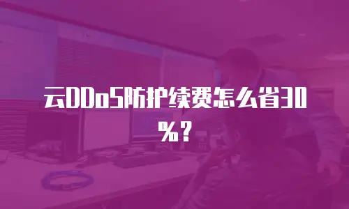 云DDoS防护续费怎么省30%？