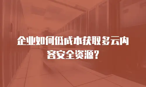 企业如何低成本获取多云内容安全资源？