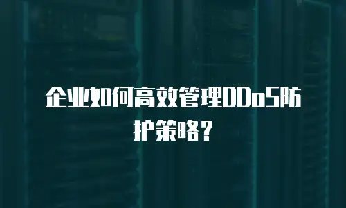 企业如何高效管理DDoS防护策略？