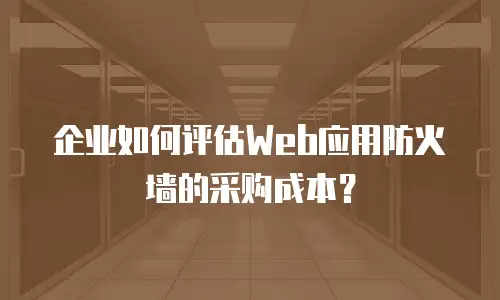 企业如何评估Web应用防火墙的采购成本？