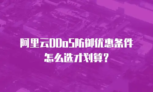 阿里云DDoS防御优惠条件怎么选才划算？