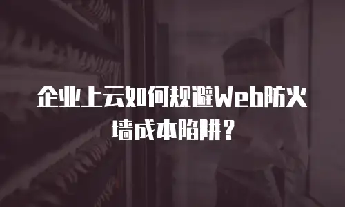 企业上云如何规避Web防火墙成本陷阱？