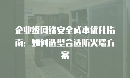 企业级网络安全成本优化指南：如何选型合适防火墙方案