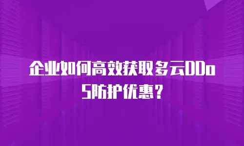 企业如何高效获取多云DDoS防护优惠？