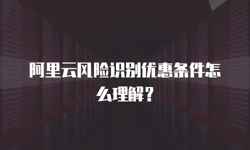 阿里云风险识别优惠条件怎么理解？