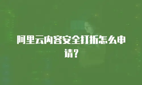 阿里云内容安全打折怎么申请？