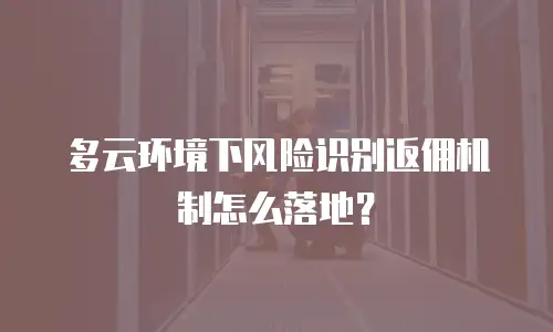 多云环境下风险识别返佣机制怎么落地？
