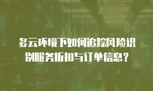多云环境下如何追踪风险识别服务折扣与订单信息？