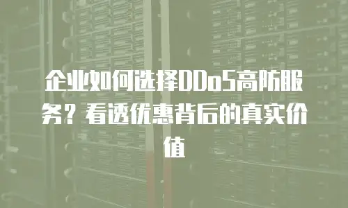 企业如何选择DDoS高防服务？看透优惠背后的真实价值