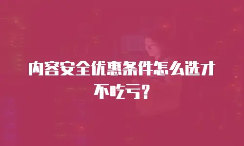 内容安全优惠条件怎么选才不吃亏？
