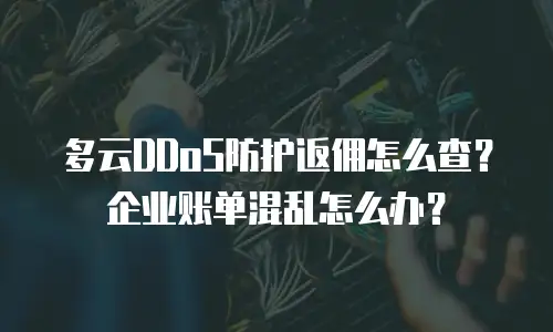 多云DDoS防护返佣怎么查？企业账单混乱怎么办？