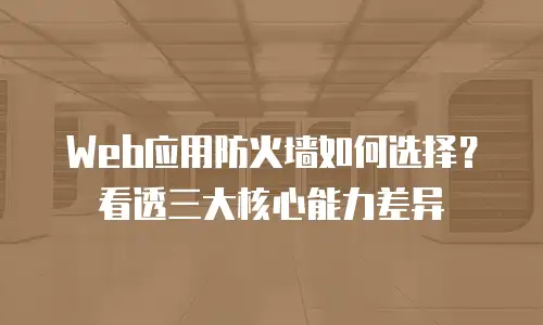 Web应用防火墙如何选择？看透三大核心能力差异
