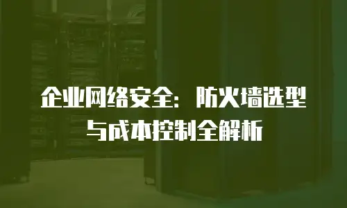 企业网络安全：防火墙选型与成本控制全解析