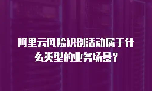 阿里云风险识别活动属于什么类型的业务场景？