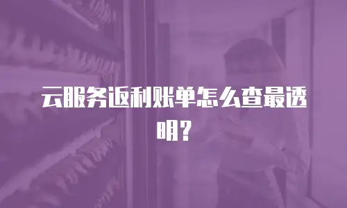 云服务返利账单怎么查最透明？