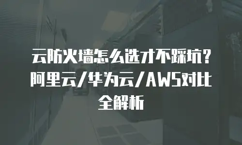 云防火墙怎么选才不踩坑？阿里云/华为云/AWS对比全解析