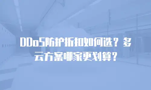 DDoS防护折扣如何选？多云方案哪家更划算？