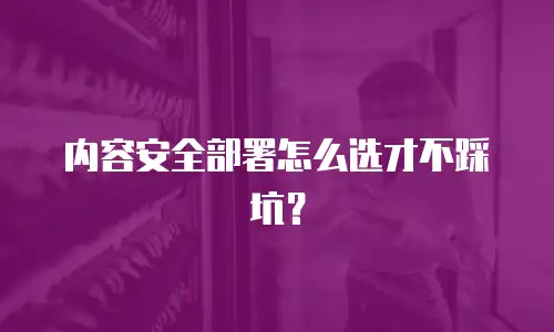 内容安全部署怎么选才不踩坑？