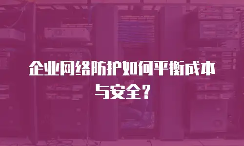 企业网络防护如何平衡成本与安全？