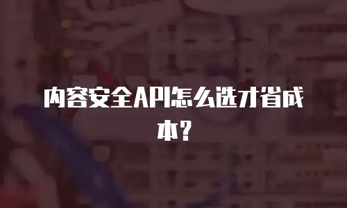 内容安全API怎么选才省成本？