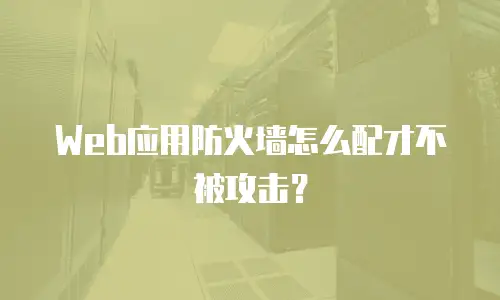 Web应用防火墙怎么配才不被攻击？