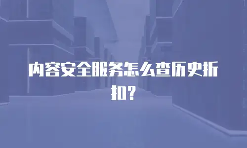 内容安全服务怎么查历史折扣？