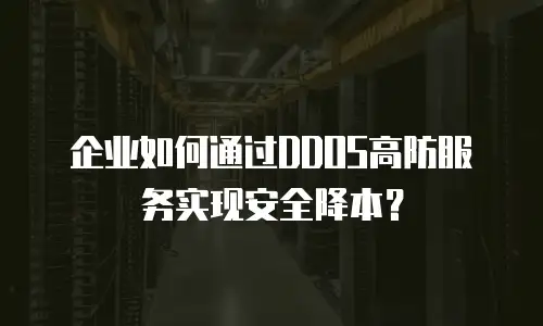 企业如何通过DDOS高防服务实现安全降本？