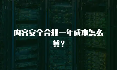 内容安全合规一年成本怎么算？