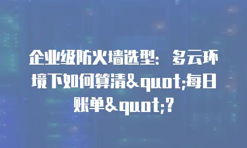 企业级防火墙选型：多云环境下如何算清