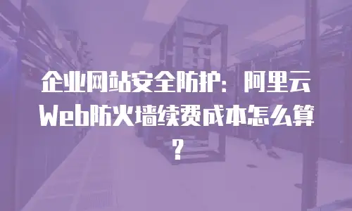 企业网站安全防护：阿里云Web防火墙续费成本怎么算？