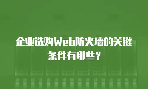 企业选购Web防火墙的关键条件有哪些？